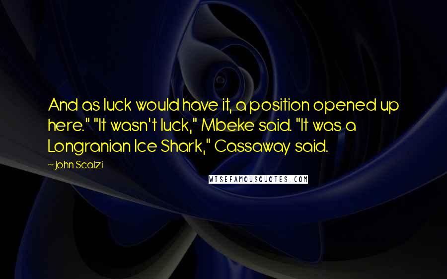 John Scalzi Quotes: And as luck would have it, a position opened up here." "It wasn't luck," Mbeke said. "It was a Longranian Ice Shark," Cassaway said.