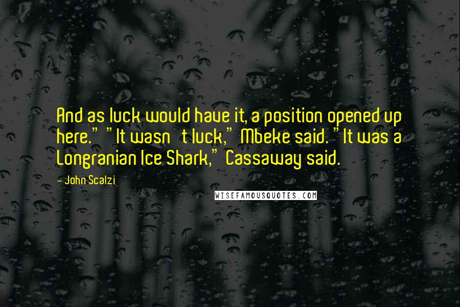 John Scalzi Quotes: And as luck would have it, a position opened up here." "It wasn't luck," Mbeke said. "It was a Longranian Ice Shark," Cassaway said.