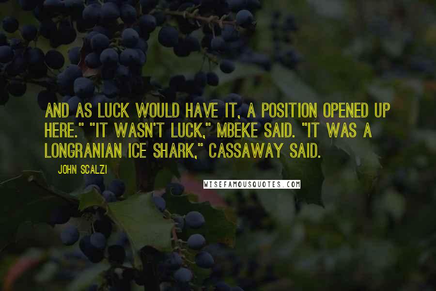 John Scalzi Quotes: And as luck would have it, a position opened up here." "It wasn't luck," Mbeke said. "It was a Longranian Ice Shark," Cassaway said.