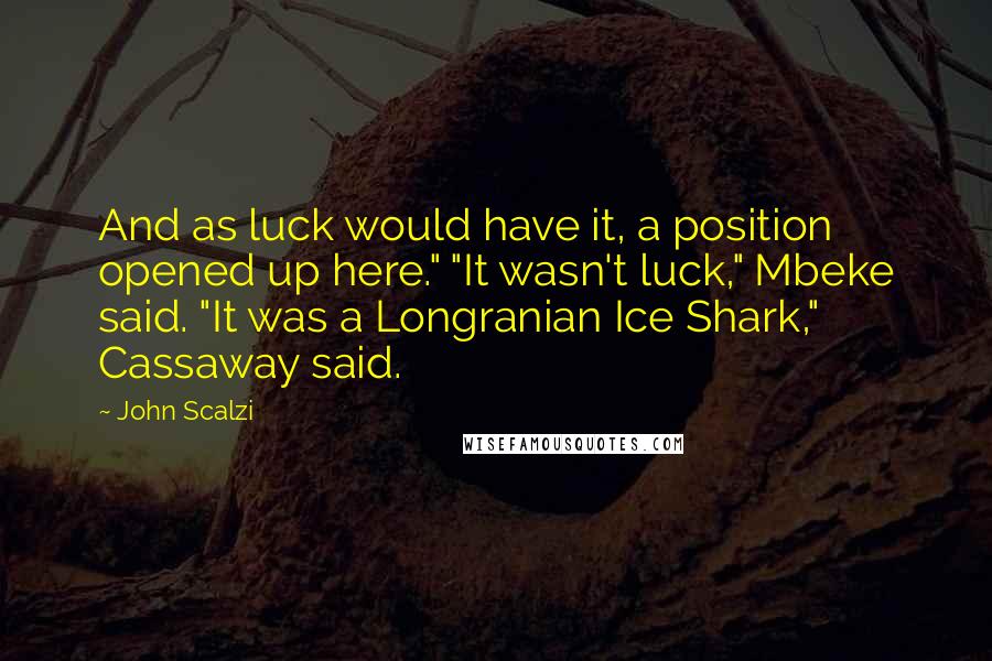 John Scalzi Quotes: And as luck would have it, a position opened up here." "It wasn't luck," Mbeke said. "It was a Longranian Ice Shark," Cassaway said.