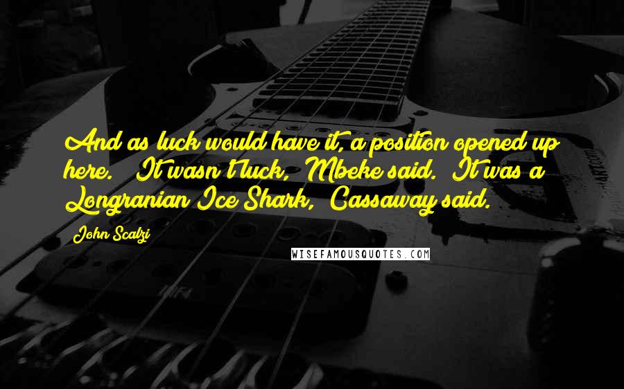 John Scalzi Quotes: And as luck would have it, a position opened up here." "It wasn't luck," Mbeke said. "It was a Longranian Ice Shark," Cassaway said.