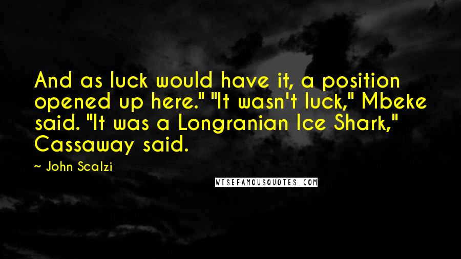 John Scalzi Quotes: And as luck would have it, a position opened up here." "It wasn't luck," Mbeke said. "It was a Longranian Ice Shark," Cassaway said.