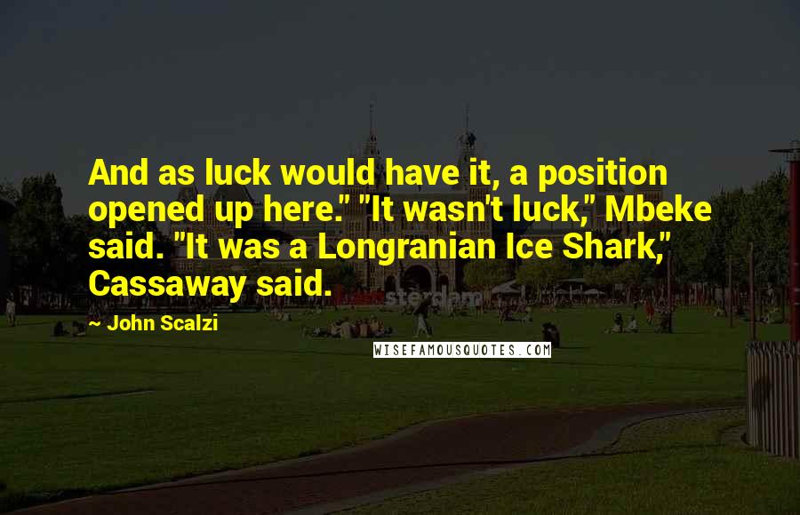 John Scalzi Quotes: And as luck would have it, a position opened up here." "It wasn't luck," Mbeke said. "It was a Longranian Ice Shark," Cassaway said.