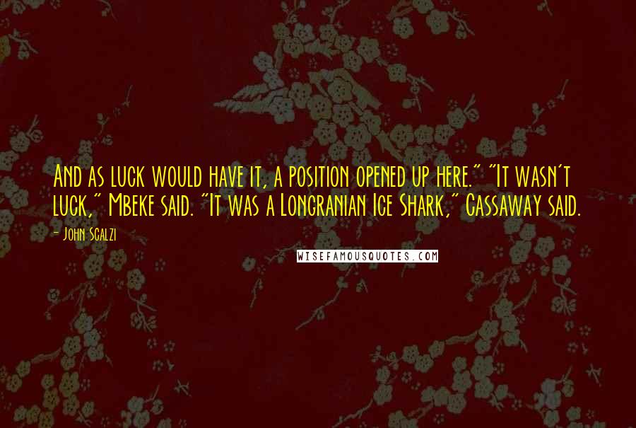 John Scalzi Quotes: And as luck would have it, a position opened up here." "It wasn't luck," Mbeke said. "It was a Longranian Ice Shark," Cassaway said.