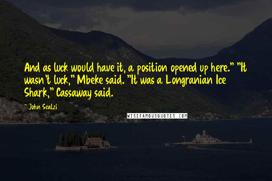 John Scalzi Quotes: And as luck would have it, a position opened up here." "It wasn't luck," Mbeke said. "It was a Longranian Ice Shark," Cassaway said.