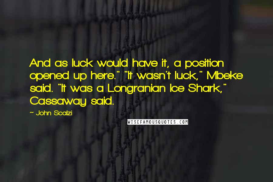 John Scalzi Quotes: And as luck would have it, a position opened up here." "It wasn't luck," Mbeke said. "It was a Longranian Ice Shark," Cassaway said.