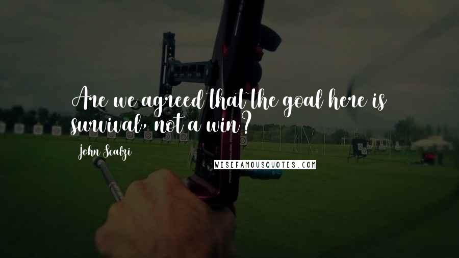 John Scalzi Quotes: Are we agreed that the goal here is survival, not a win?