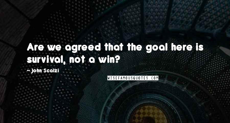 John Scalzi Quotes: Are we agreed that the goal here is survival, not a win?