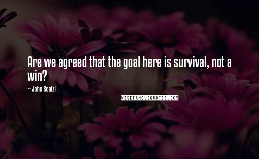 John Scalzi Quotes: Are we agreed that the goal here is survival, not a win?