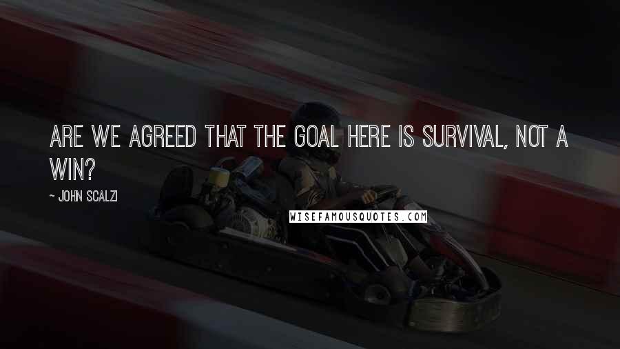 John Scalzi Quotes: Are we agreed that the goal here is survival, not a win?