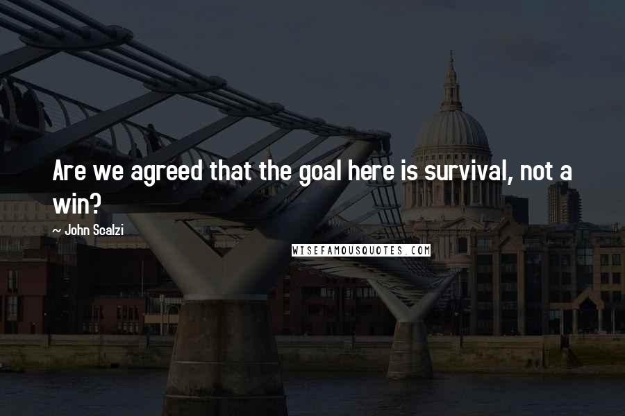 John Scalzi Quotes: Are we agreed that the goal here is survival, not a win?