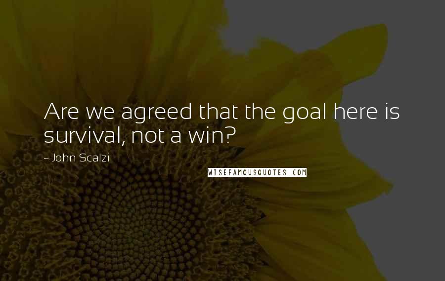 John Scalzi Quotes: Are we agreed that the goal here is survival, not a win?