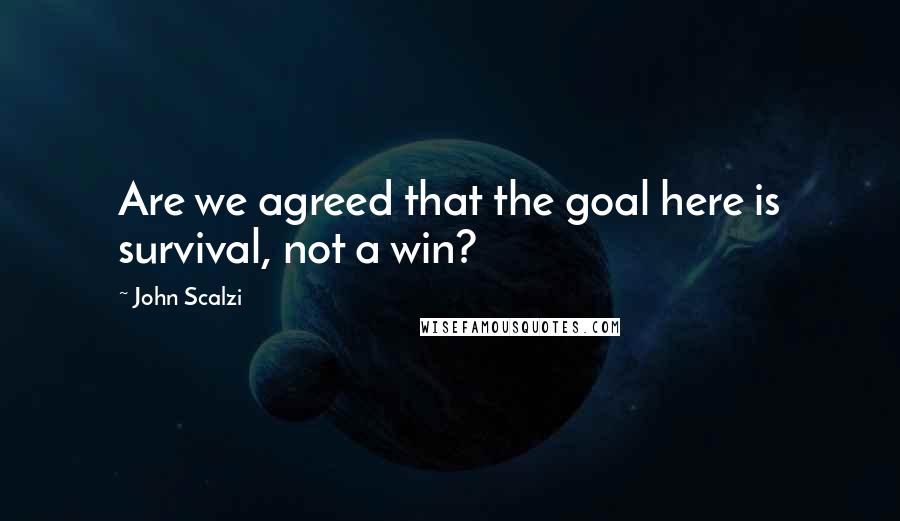 John Scalzi Quotes: Are we agreed that the goal here is survival, not a win?