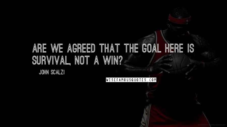 John Scalzi Quotes: Are we agreed that the goal here is survival, not a win?