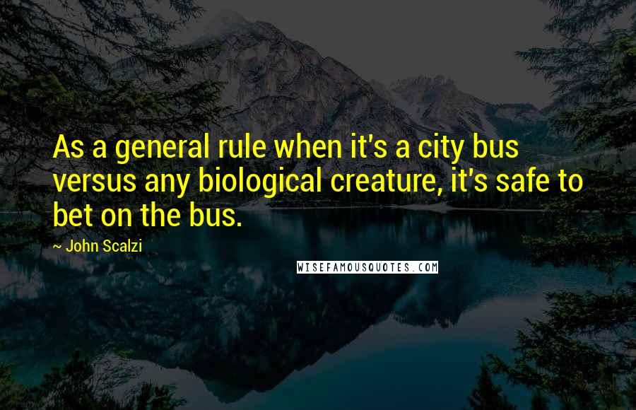 John Scalzi Quotes: As a general rule when it's a city bus versus any biological creature, it's safe to bet on the bus.