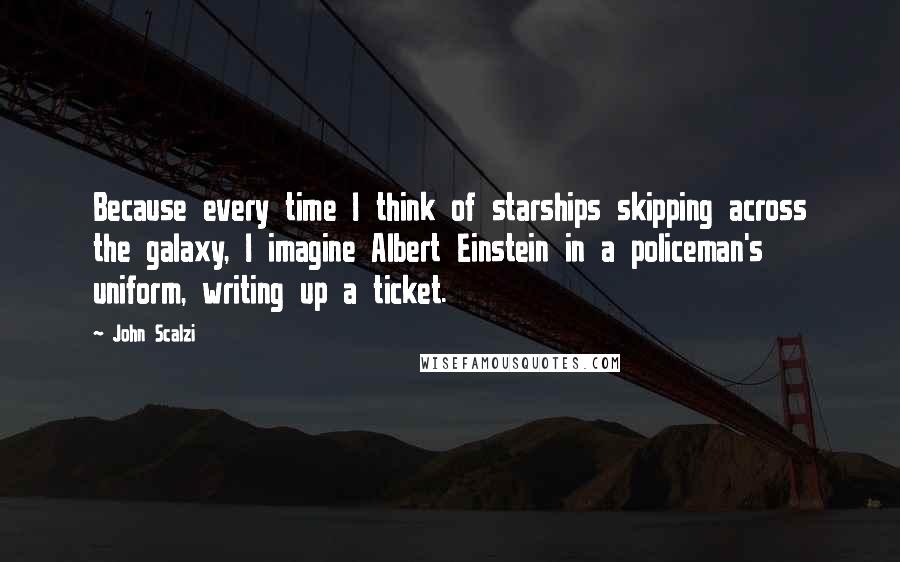 John Scalzi Quotes: Because every time I think of starships skipping across the galaxy, I imagine Albert Einstein in a policeman's uniform, writing up a ticket.
