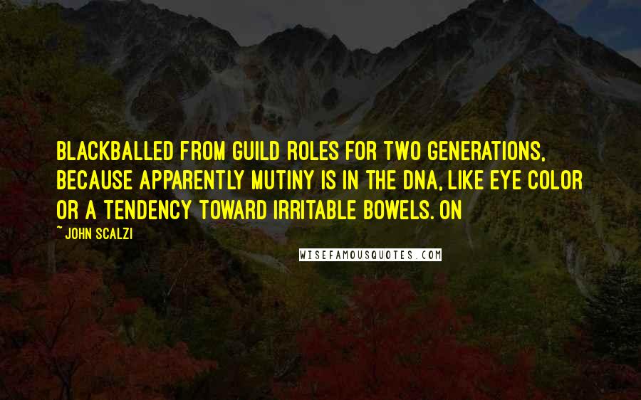 John Scalzi Quotes: blackballed from guild roles for two generations, because apparently mutiny is in the DNA, like eye color or a tendency toward irritable bowels. On