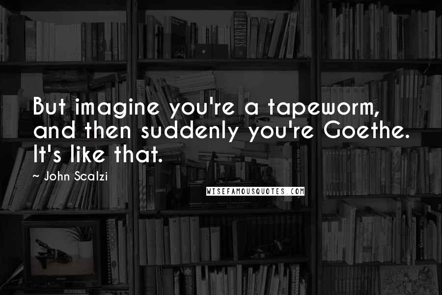 John Scalzi Quotes: But imagine you're a tapeworm, and then suddenly you're Goethe. It's like that.