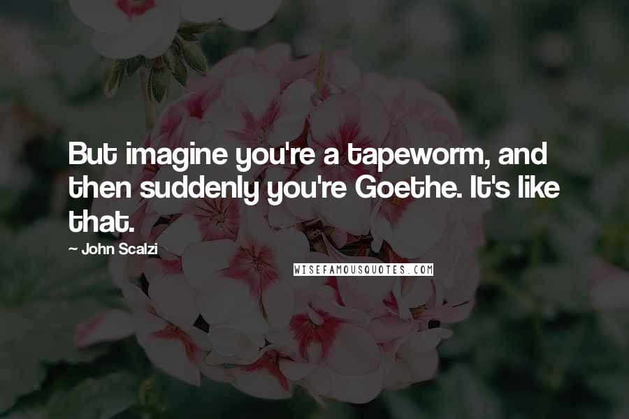 John Scalzi Quotes: But imagine you're a tapeworm, and then suddenly you're Goethe. It's like that.