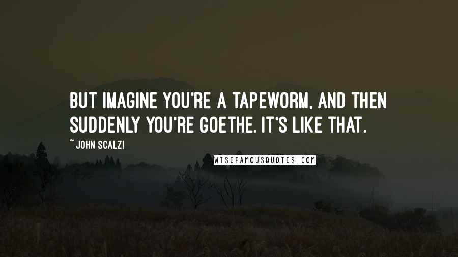 John Scalzi Quotes: But imagine you're a tapeworm, and then suddenly you're Goethe. It's like that.