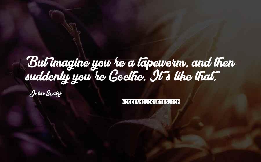 John Scalzi Quotes: But imagine you're a tapeworm, and then suddenly you're Goethe. It's like that.