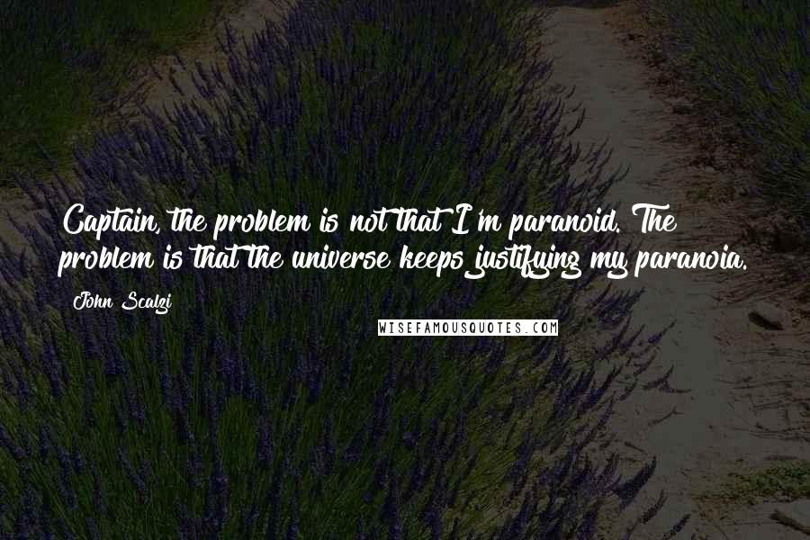 John Scalzi Quotes: Captain, the problem is not that I'm paranoid. The problem is that the universe keeps justifying my paranoia.