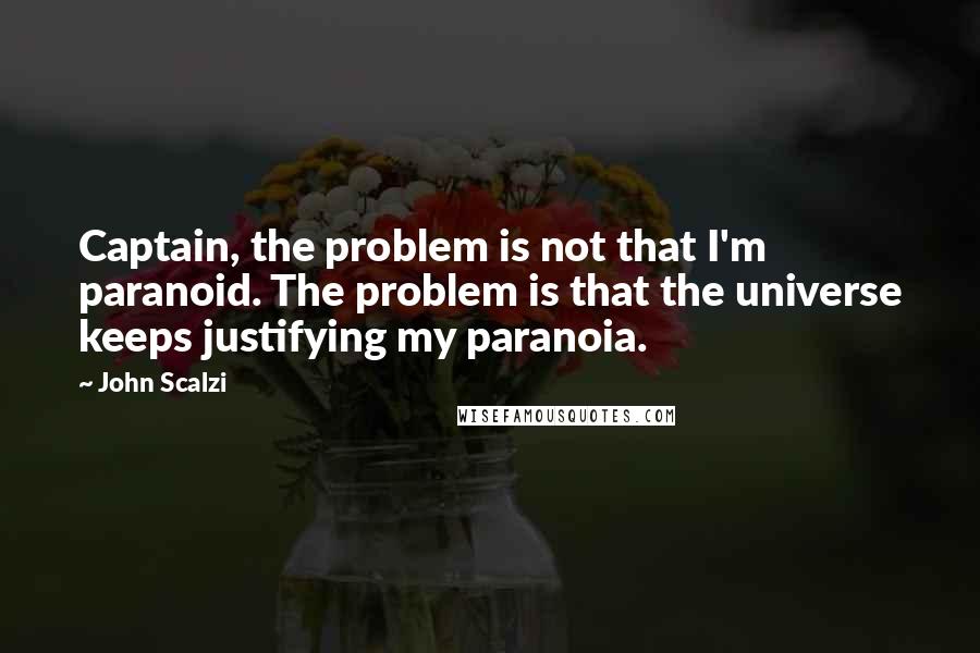 John Scalzi Quotes: Captain, the problem is not that I'm paranoid. The problem is that the universe keeps justifying my paranoia.