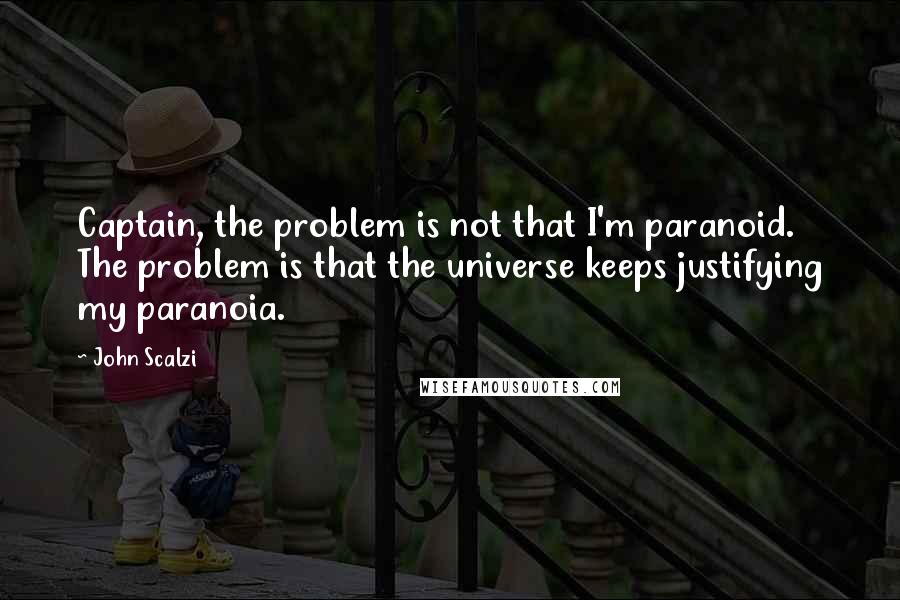 John Scalzi Quotes: Captain, the problem is not that I'm paranoid. The problem is that the universe keeps justifying my paranoia.