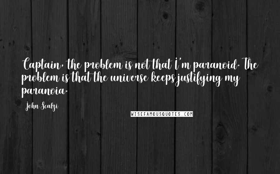 John Scalzi Quotes: Captain, the problem is not that I'm paranoid. The problem is that the universe keeps justifying my paranoia.