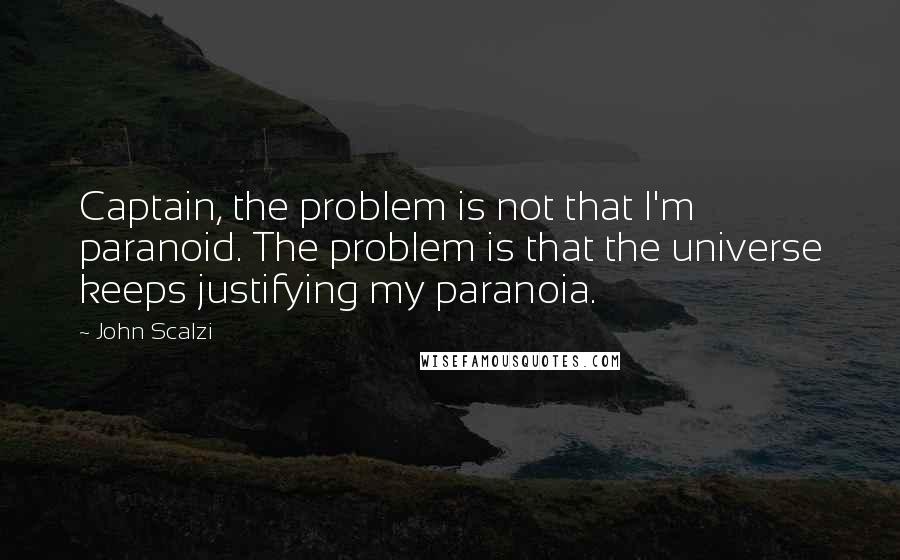 John Scalzi Quotes: Captain, the problem is not that I'm paranoid. The problem is that the universe keeps justifying my paranoia.