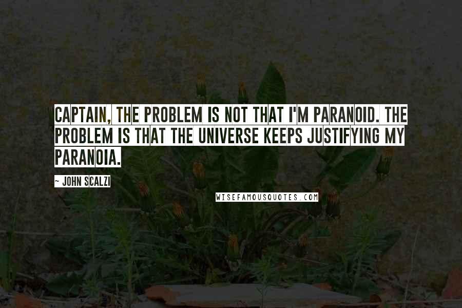 John Scalzi Quotes: Captain, the problem is not that I'm paranoid. The problem is that the universe keeps justifying my paranoia.