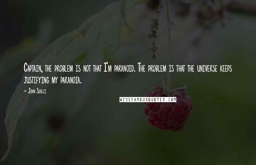 John Scalzi Quotes: Captain, the problem is not that I'm paranoid. The problem is that the universe keeps justifying my paranoia.