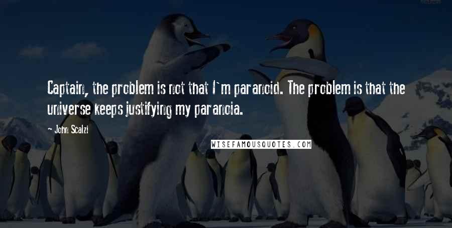 John Scalzi Quotes: Captain, the problem is not that I'm paranoid. The problem is that the universe keeps justifying my paranoia.