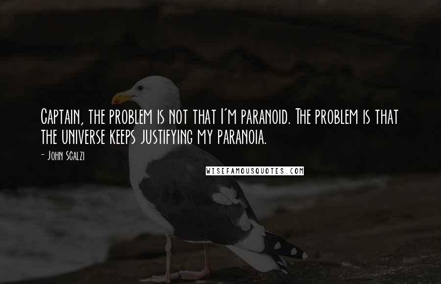 John Scalzi Quotes: Captain, the problem is not that I'm paranoid. The problem is that the universe keeps justifying my paranoia.