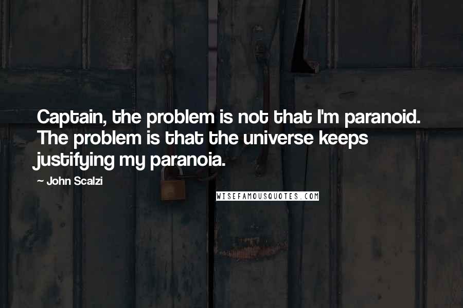 John Scalzi Quotes: Captain, the problem is not that I'm paranoid. The problem is that the universe keeps justifying my paranoia.