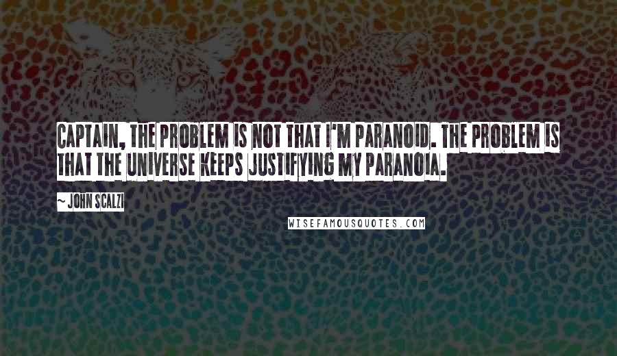 John Scalzi Quotes: Captain, the problem is not that I'm paranoid. The problem is that the universe keeps justifying my paranoia.