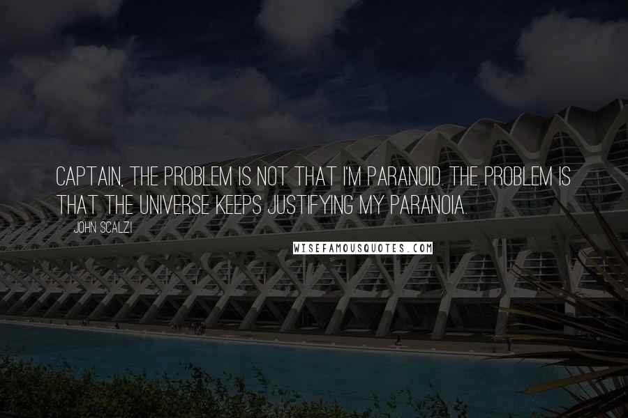 John Scalzi Quotes: Captain, the problem is not that I'm paranoid. The problem is that the universe keeps justifying my paranoia.