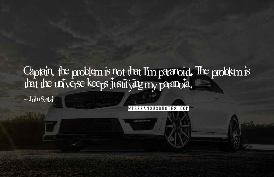 John Scalzi Quotes: Captain, the problem is not that I'm paranoid. The problem is that the universe keeps justifying my paranoia.