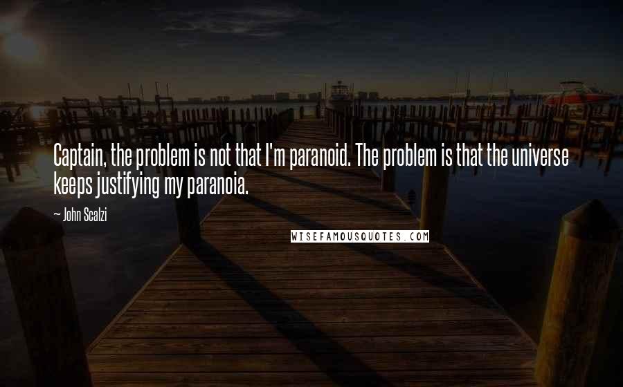 John Scalzi Quotes: Captain, the problem is not that I'm paranoid. The problem is that the universe keeps justifying my paranoia.