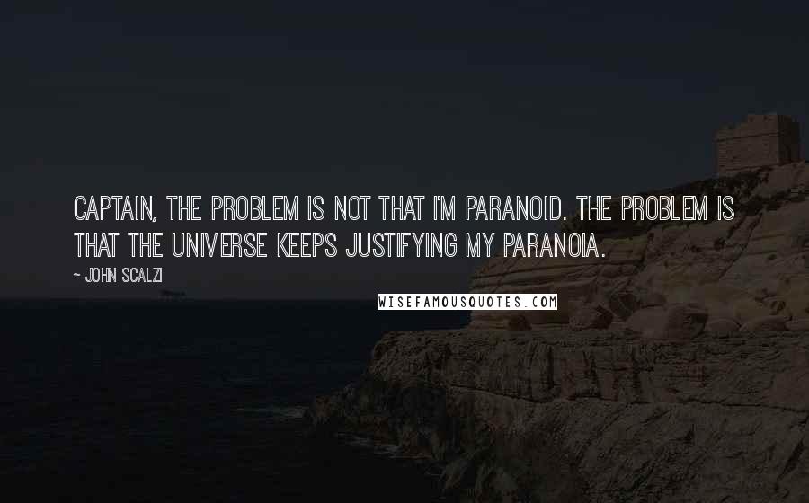 John Scalzi Quotes: Captain, the problem is not that I'm paranoid. The problem is that the universe keeps justifying my paranoia.