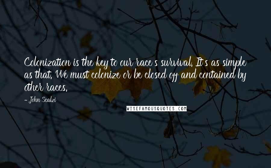 John Scalzi Quotes: Colonization is the key to our race's survival. It's as simple as that. We must colonize or be closed off and contained by other races.