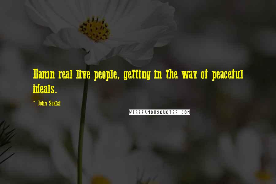 John Scalzi Quotes: Damn real live people, getting in the way of peaceful ideals.