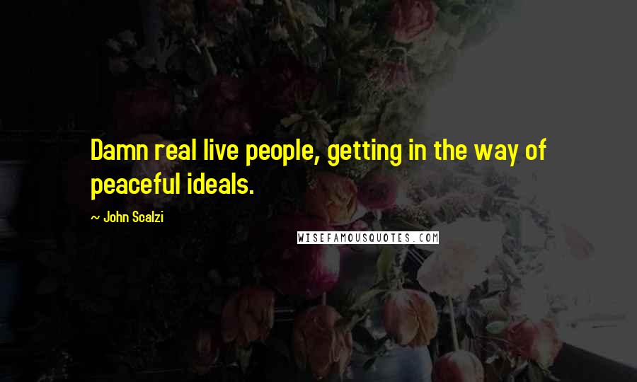 John Scalzi Quotes: Damn real live people, getting in the way of peaceful ideals.