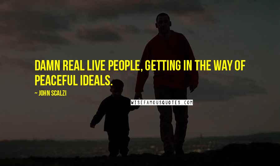 John Scalzi Quotes: Damn real live people, getting in the way of peaceful ideals.