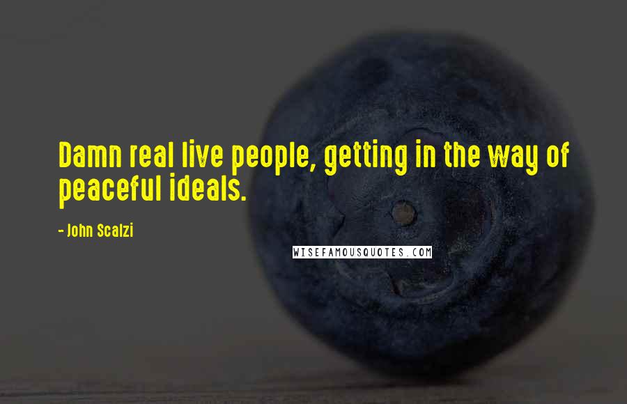 John Scalzi Quotes: Damn real live people, getting in the way of peaceful ideals.