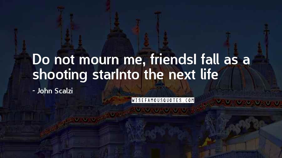 John Scalzi Quotes: Do not mourn me, friendsI fall as a shooting starInto the next life