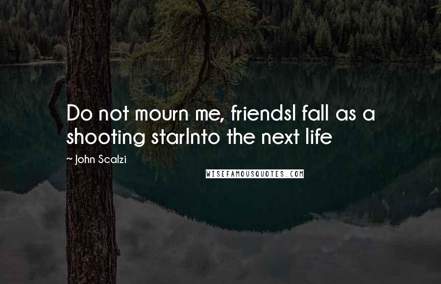 John Scalzi Quotes: Do not mourn me, friendsI fall as a shooting starInto the next life