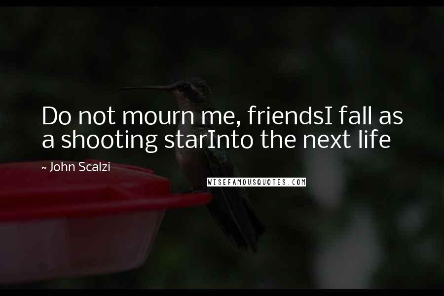 John Scalzi Quotes: Do not mourn me, friendsI fall as a shooting starInto the next life