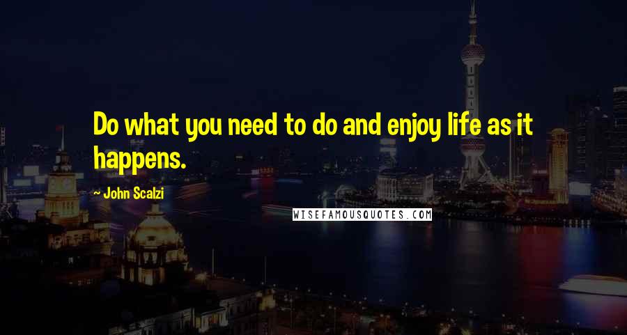 John Scalzi Quotes: Do what you need to do and enjoy life as it happens.