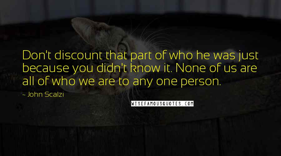 John Scalzi Quotes: Don't discount that part of who he was just because you didn't know it. None of us are all of who we are to any one person.